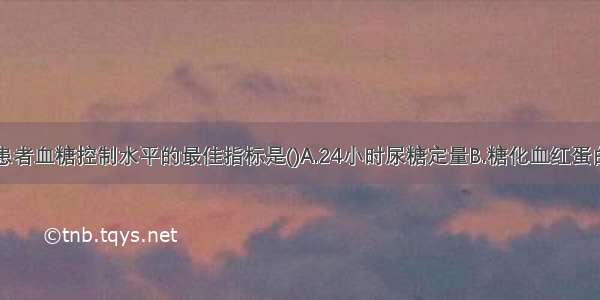 监控糖尿病患者血糖控制水平的最佳指标是()A.24小时尿糖定量B.糖化血红蛋白C.空腹血糖