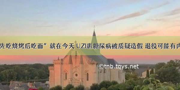 “先吃烧烤后吃面”就在今天 UZI患糖尿病被质疑造假 退役可能有内幕