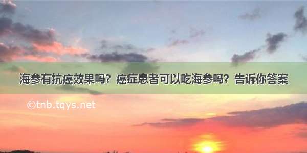 海参有抗癌效果吗？癌症患者可以吃海参吗？告诉你答案