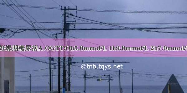 以下哪种情况可以诊断妊娠期糖尿病A.OGTT:Oh5.0mmol/L 1h9.0mmol/L 2h7.0mmol/LB.OGTT:Oh5.0mmol/