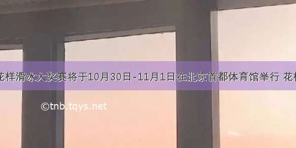 中国杯世界花样滑冰大奖赛将于10月30日-11月1日在北京首都体育馆举行 花样滑冰是一项