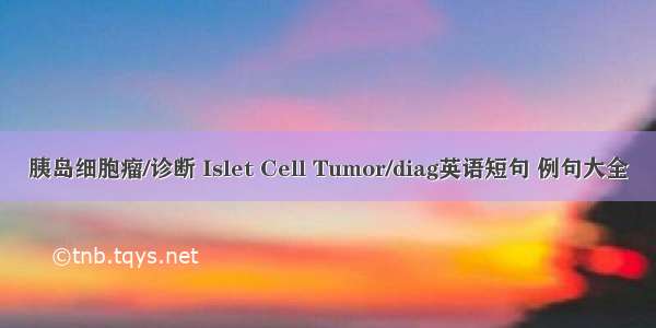 胰岛细胞瘤/诊断 Islet Cell Tumor/diag英语短句 例句大全