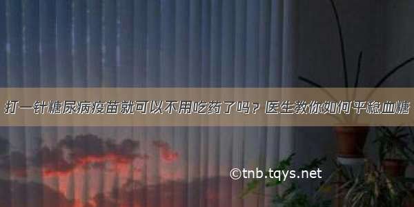 打一针糖尿病疫苗就可以不用吃药了吗？医生教你如何平稳血糖