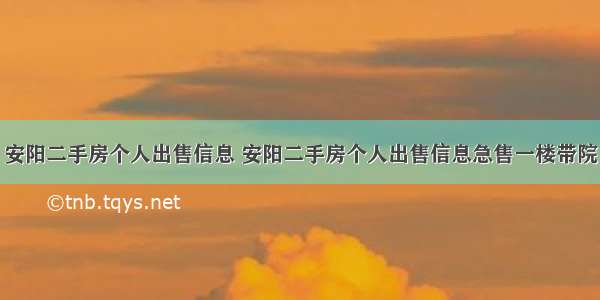 安阳二手房个人出售信息 安阳二手房个人出售信息急售一楼带院