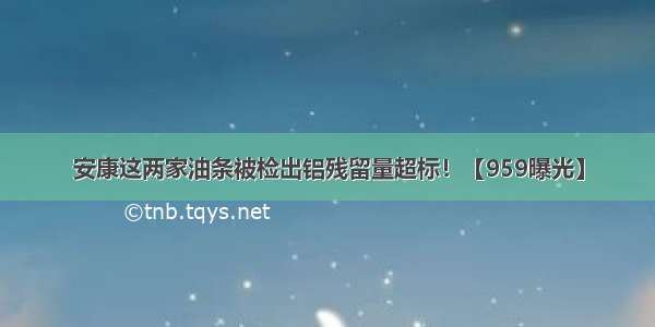 安康这两家油条被检出铝残留量超标！【959曝光】