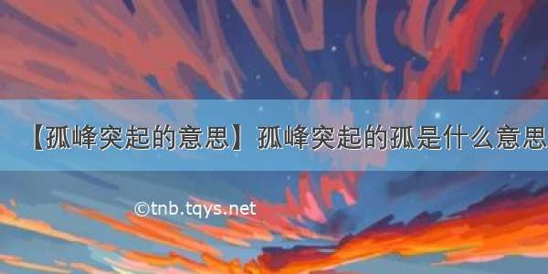 【孤峰突起的意思】孤峰突起的孤是什么意思