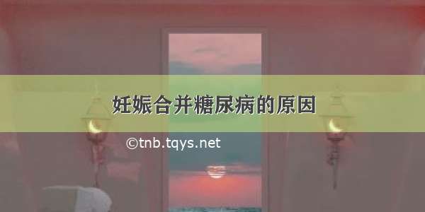 妊娠合并糖尿病的原因