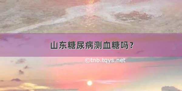 山东糖尿病测血糖吗？