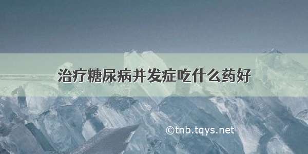 治疗糖尿病并发症吃什么药好