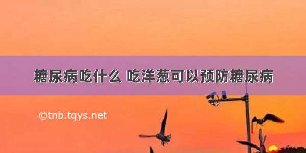 糖尿病吃什么 吃洋葱可以预防糖尿病