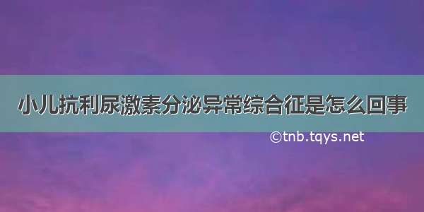 小儿抗利尿激素分泌异常综合征是怎么回事