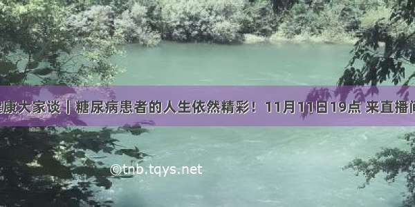 健康大家谈｜糖尿病患者的人生依然精彩！11月11日19点 来直播间！