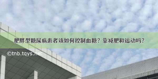 肥胖型糖尿病患者该如何控制血糖？靠减肥和运动吗？