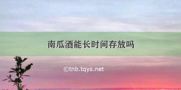 南瓜酒能长时间存放吗