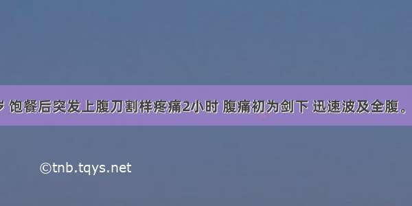 男性 40岁 饱餐后突发上腹刀割样疼痛2小时 腹痛初为剑下 迅速波及全腹。查体：体