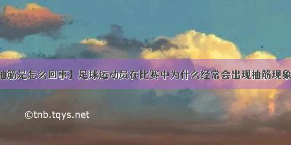 【小腿肌肉抽筋是怎么回事】足球运动员在比赛中为什么经常会出现抽筋现象?原因是什么?