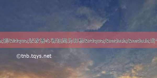 由“以降糖为中心”到“以改善心肾结局为目标”——当今2型糖尿病治疗理念及路径的若