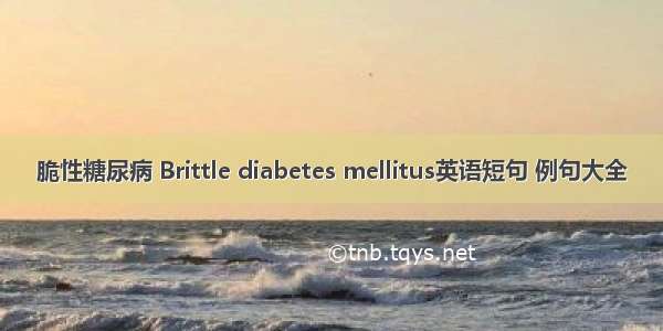 脆性糖尿病 Brittle diabetes mellitus英语短句 例句大全