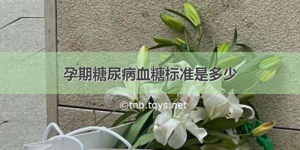 孕期糖尿病血糖标准是多少