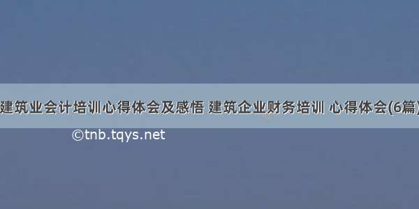 建筑业会计培训心得体会及感悟 建筑企业财务培训 心得体会(6篇)