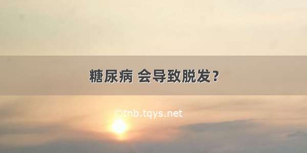 糖尿病 会导致脱发？