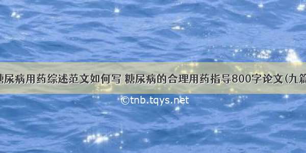 糖尿病用药综述范文如何写 糖尿病的合理用药指导800字论文(九篇)