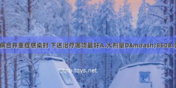 成年肥胖型糖尿病合并重症感染时 下述治疗哪项最好A.大剂量D—860B.饮食控制+优降糖