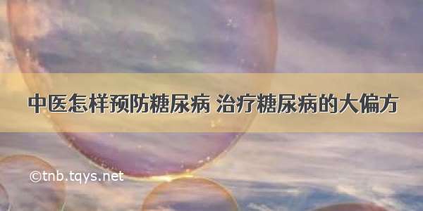 中医怎样预防糖尿病 治疗糖尿病的大偏方