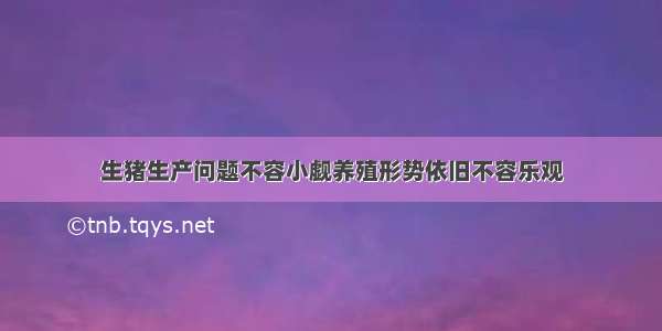 生猪生产问题不容小觑养殖形势依旧不容乐观