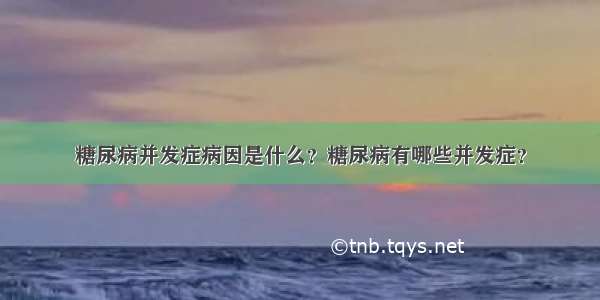 糖尿病并发症病因是什么？糖尿病有哪些并发症？