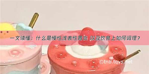 一文读懂：什么是慢性浅表性胃炎 以及饮食上如何调理？