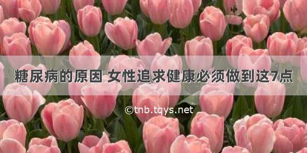 糖尿病的原因 女性追求健康必须做到这7点