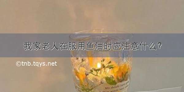 我家老人在服用鱼油时应注意什么？