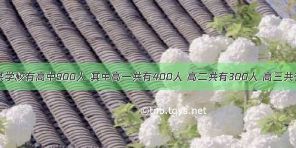 单选题某学校有高中900人 其中高一共有400人 高二共有300人 高三共有200人