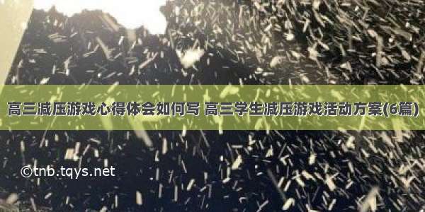 高三减压游戏心得体会如何写 高三学生减压游戏活动方案(6篇)