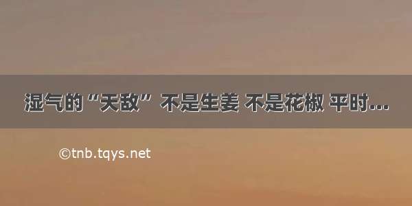 湿气的“天敌” 不是生姜 不是花椒 平时...