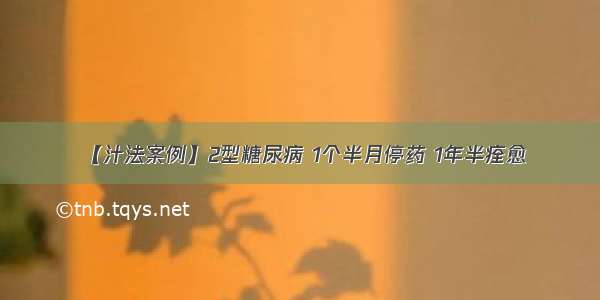 【汁法案例】2型糖尿病 1个半月停药 1年半痊愈