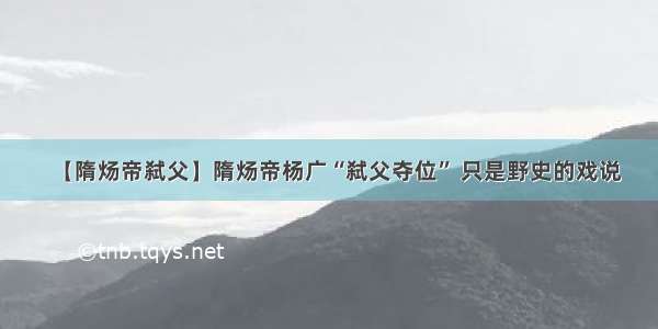 【隋炀帝弑父】隋炀帝杨广“弑父夺位” 只是野史的戏说