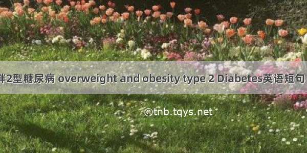 超重/肥胖2型糖尿病 overweight and obesity type 2 Diabetes英语短句 例句大全