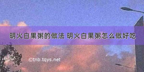 明火白果粥的做法 明火白果粥怎么做好吃