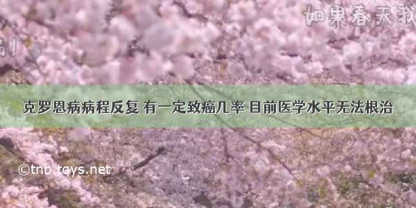 克罗恩病病程反复 有一定致癌几率 目前医学水平无法根治