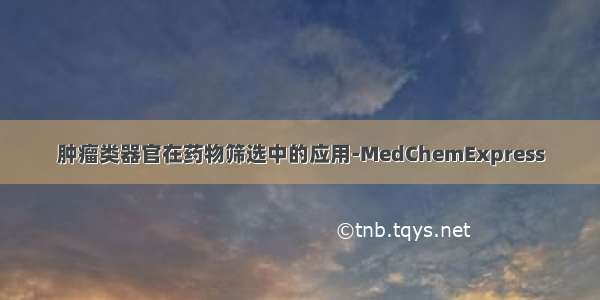肿瘤类器官在药物筛选中的应用-MedChemExpress