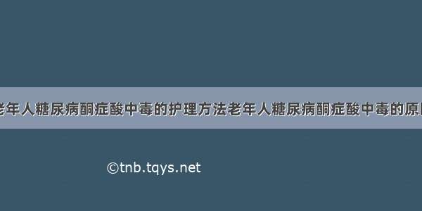 老年人糖尿病酮症酸中毒的护理方法老年人糖尿病酮症酸中毒的原因