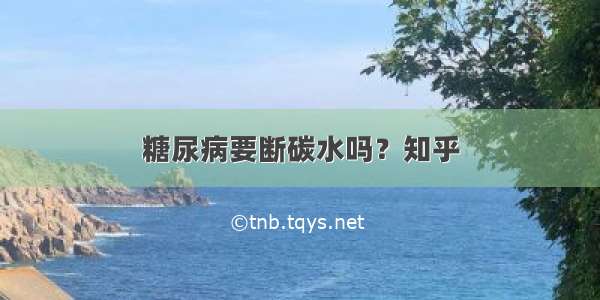 糖尿病要断碳水吗？知乎