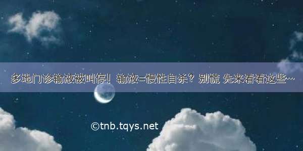 多地门诊输液被叫停！输液=慢性自杀？别慌 先来看看这些…