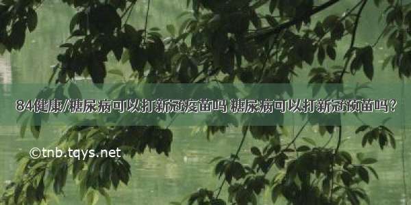 84健康/糖尿病可以打新冠疫苗吗 糖尿病可以打新冠预苗吗？