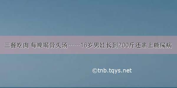 三餐吃肉 每晚喝骨头汤……16岁男娃长到200斤还患上糖尿病