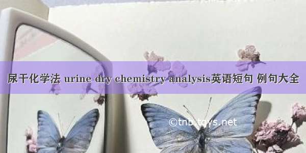 尿干化学法 urine dry chemistry analysis英语短句 例句大全