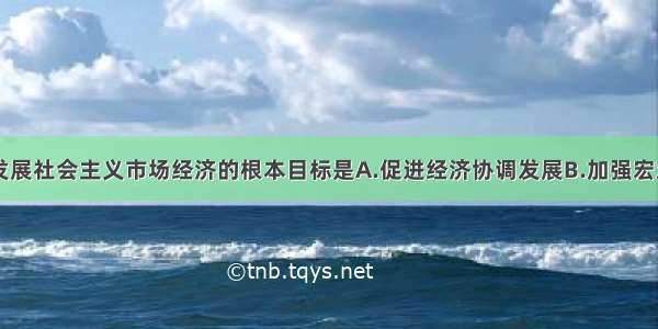 单选题我国发展社会主义市场经济的根本目标是A.促进经济协调发展B.加强宏观调控C.巩固