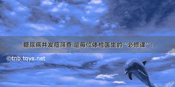 糖尿病并发症筛查 是每位体检医生的“必修课”！